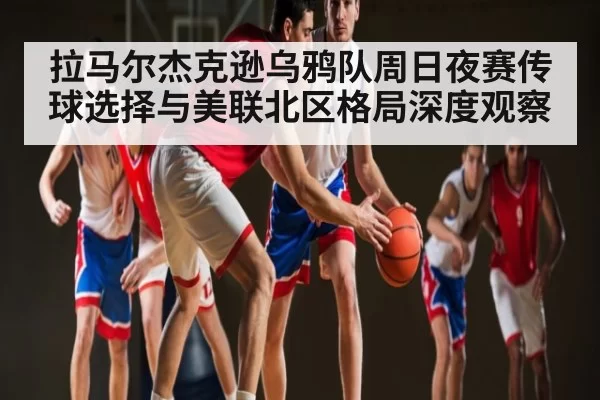拉马尔杰克逊乌鸦队周日夜赛传球选择与美联北区格局深度观察