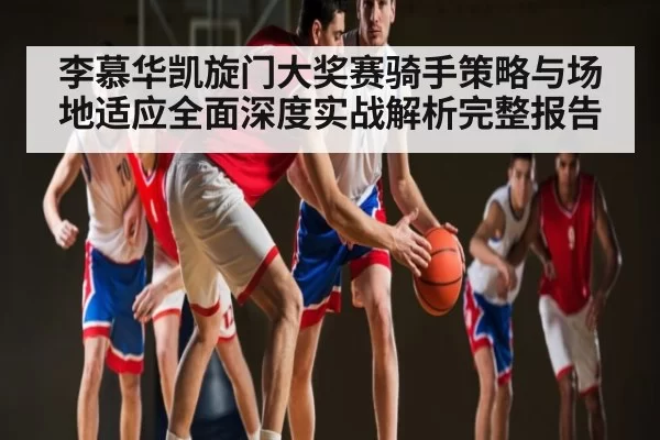 李慕华凯旋门大奖赛骑手策略与场地适应全面深度实战解析完整报告